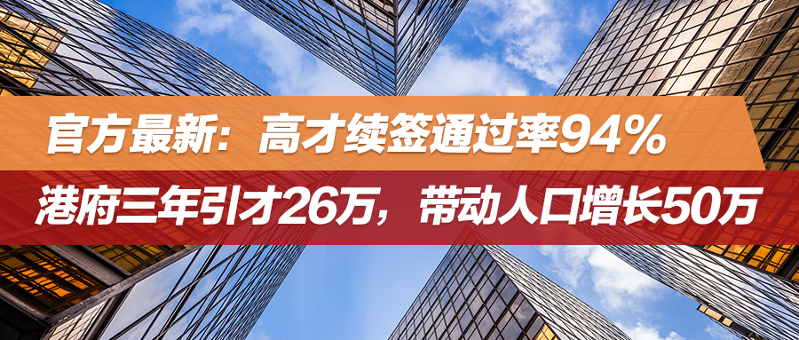 官方最新：高才续签通过率94%，港府三年引才26万，带动人口增长50万