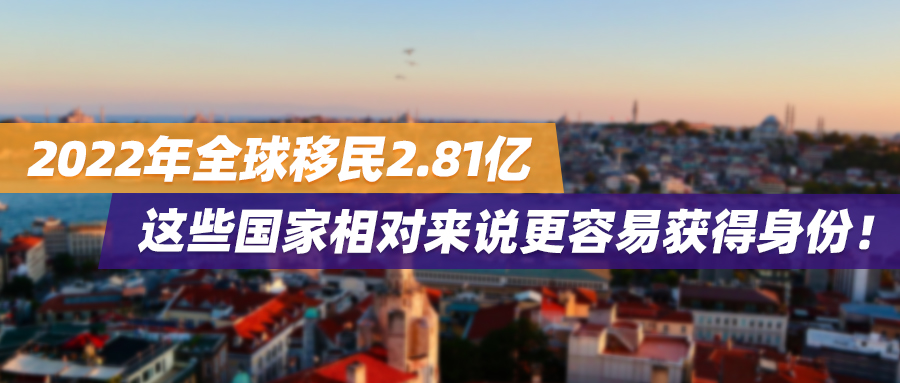 2022年全球移民2.81亿，这些国家相对来说更容易获得身份！