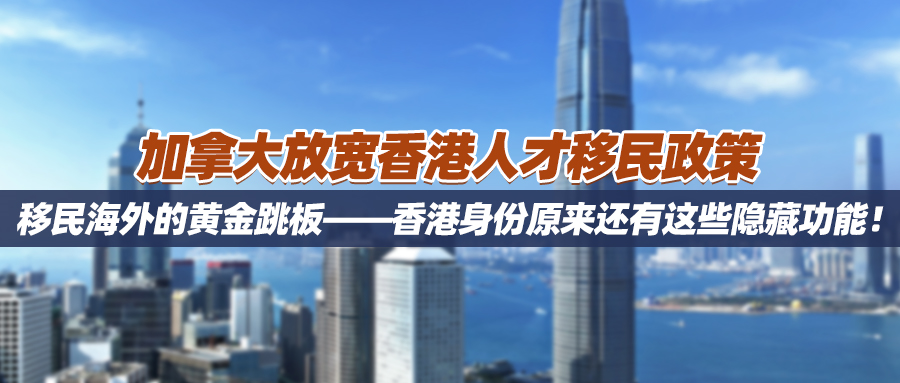 加拿大放宽香港人才移民政策，移民海外的黄金跳板——香港身份原来还有这些隐藏功能！