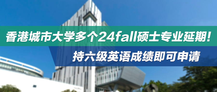 香港城市大学多个24fall硕士专业延期！持有六级英语成绩即可申请