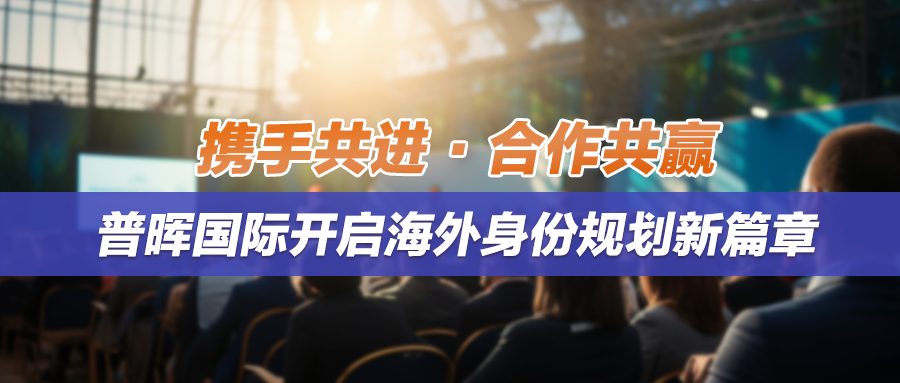 普晖动态 | 携手共进，合作共赢，普晖国际开启海外身份规划新篇章