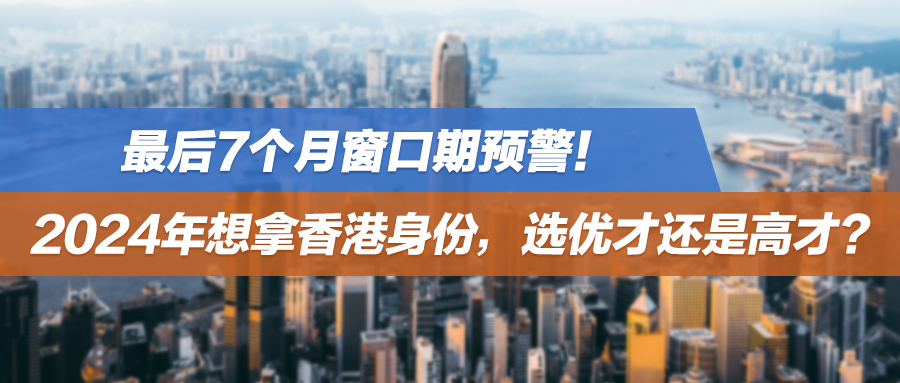最后7个月窗口期预警！2024年想拿香港身份，选优才还是高才？