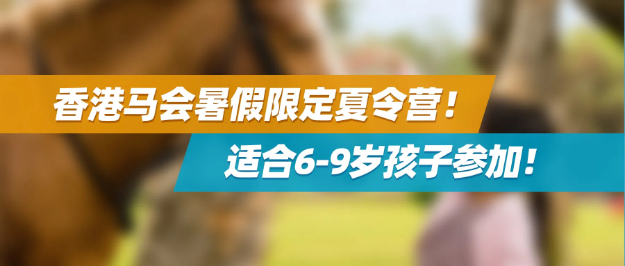 香港马会暑假限定夏令营 | 为6-9岁孩子量身打造，尊享稀缺教育资源！