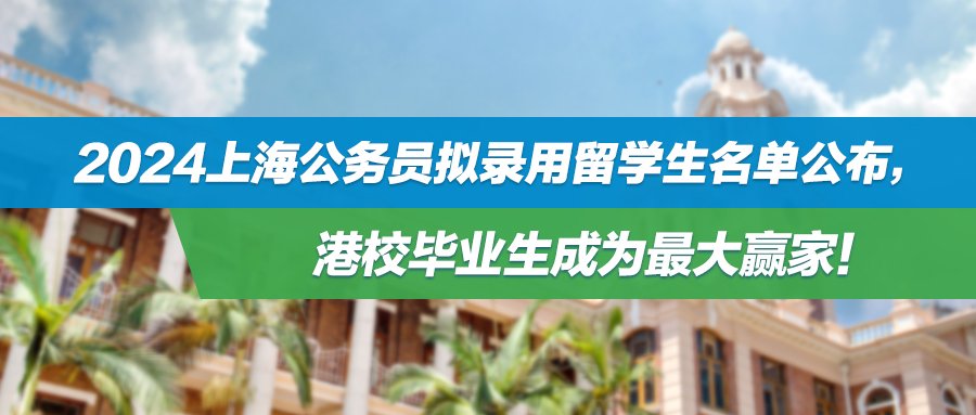 2024上海公务员拟录用留学生名单公布，港校毕业生成为最大赢家！