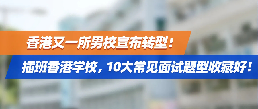 香港又一所男校宣布转型！插班香港学校，10大常见面试题型收藏好！