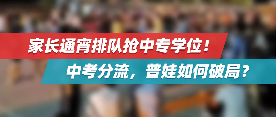 家长通宵排队抢中专学位！中考分流，普娃如何破局？