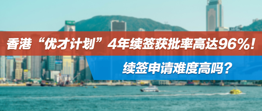 香港“优才计划”4年续签获批率高达96%！续签申请难度高吗？