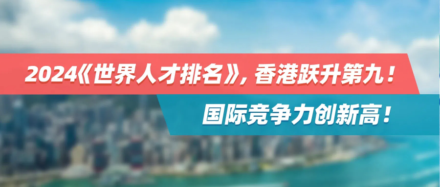 狂揽人才的香港，2024《世界人才排名》跃升第九！国际竞争力创新高！