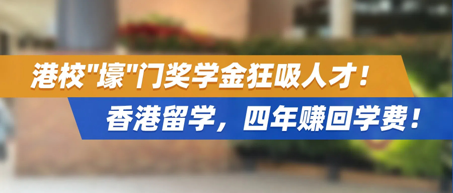 港校"壕"门奖学金狂吸人才：香港留学，四年赚回学费！