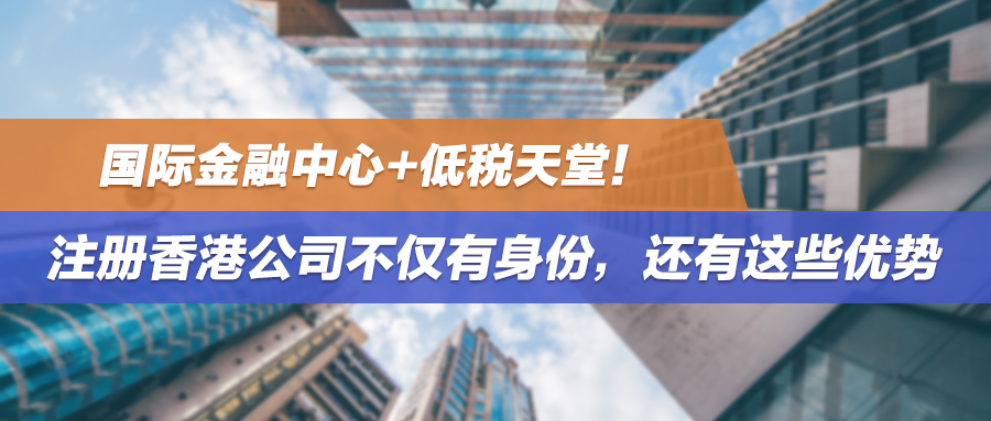 国际金融中心+低税天堂！注册香港公司不仅有身份，还有这些优势