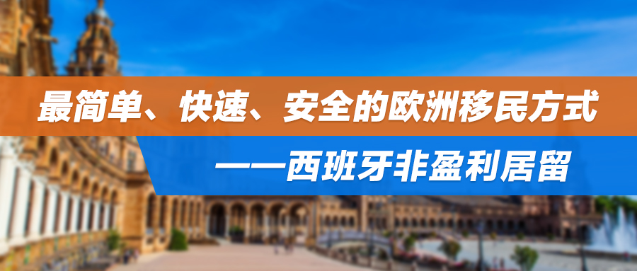 零投资、无需购房！最简单、快速、安全的欧洲移民方式——西班牙非盈利居留