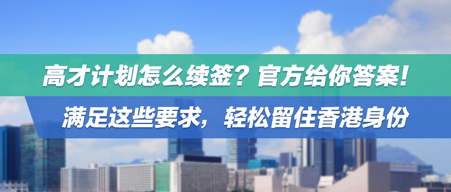高才计划怎么续签？官方给你答案！满足这些要求，轻松留住香港身份