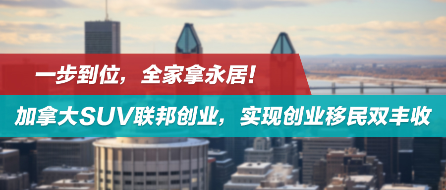一步到位，全家拿永居！加拿大SUV联邦创业签证计划，实现创业移民双丰收