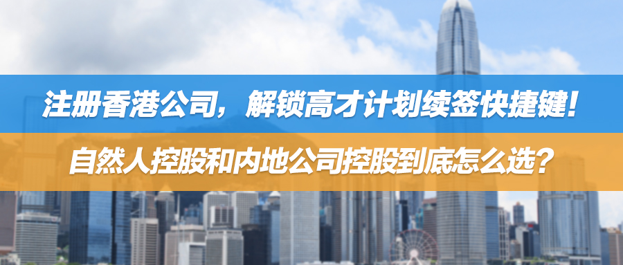 注册香港公司，解锁高才计划续签快捷键！自然人控股和内地公司控股到底怎么选？