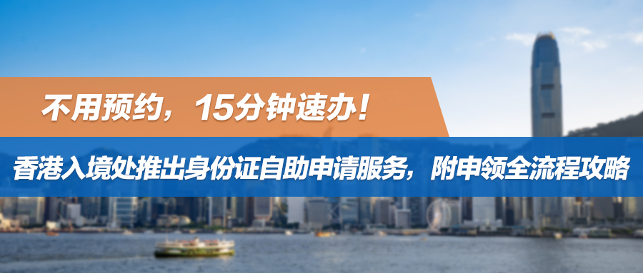 不用预约，15分钟速办！香港入境处推出身份证自助申请服务，附全流程攻略