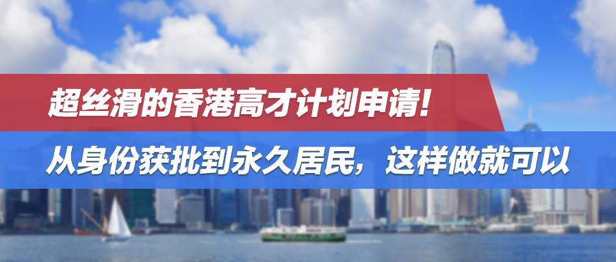 超丝滑的香港高才计划申请！从身份获批到永久居民，这样做就可以