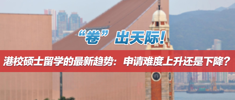 “卷”出天际！港校硕士留学的最新趋势：申请难度上升还是下降？