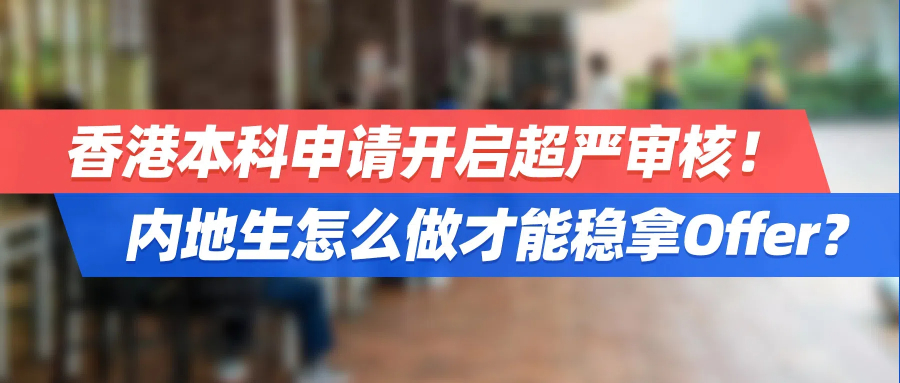 香港本科申请开启超严审核！内地生怎么做才能稳拿Offer？