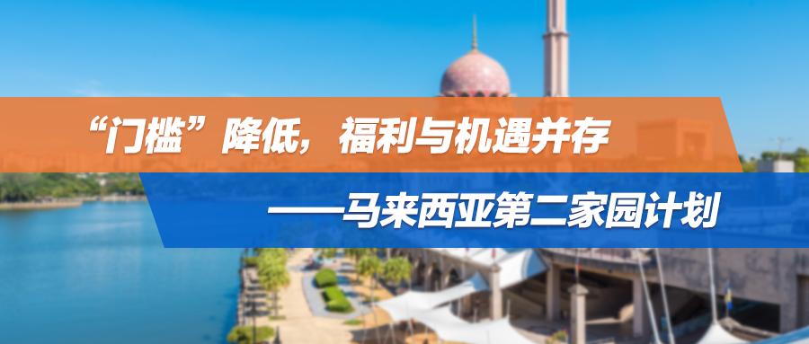 “门槛”降低，福利与机遇并存！所有人都有移民不移居的机会 ——马来西亚第二家园计划