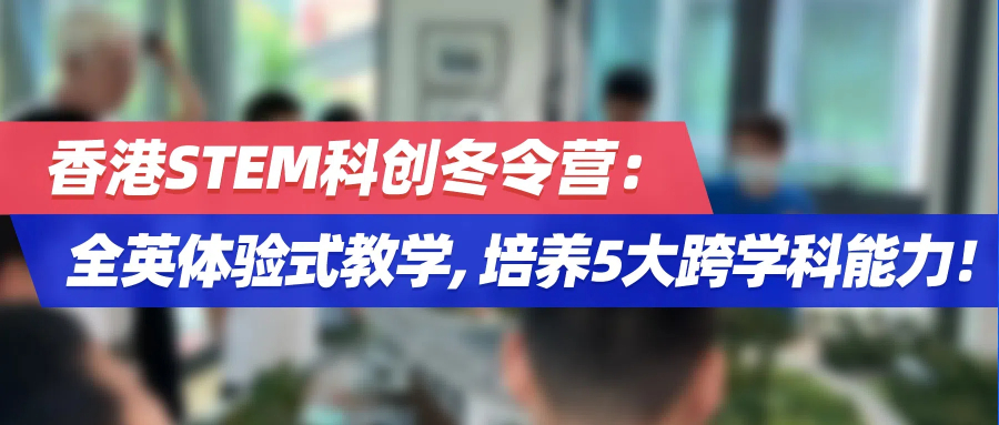 香港STEM科创冬令营：全英体验式教学，培养5大跨学科能力！