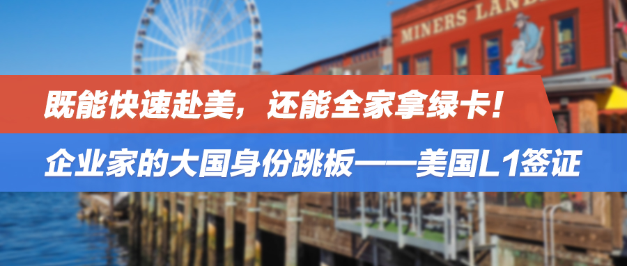 既能快速赴美，还能全家拿绿卡！企业家的大国身份跳板——美国L1签证