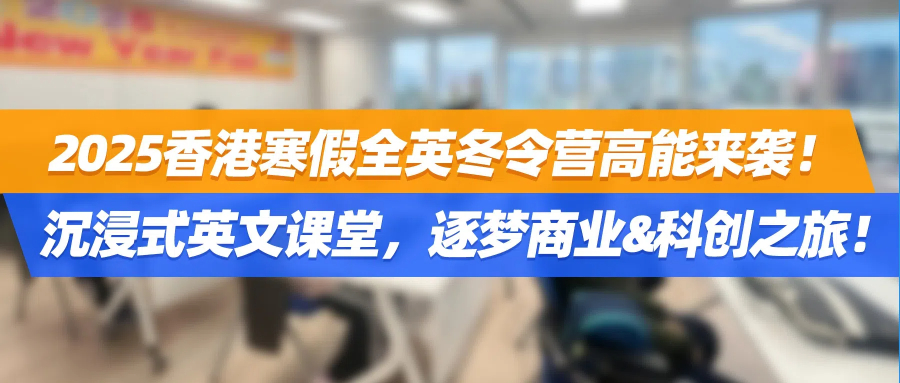 2025香港寒假全英冬令营高能来袭！沉浸式英文课堂，逐梦商业&科创之旅！