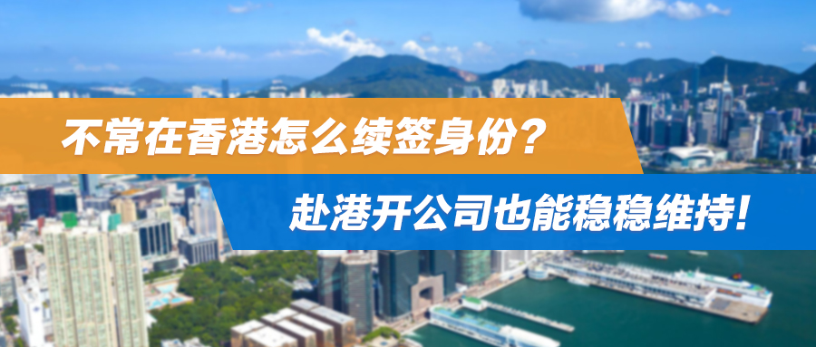 不常在香港怎么续签身份？赴港开公司也能稳稳维持！