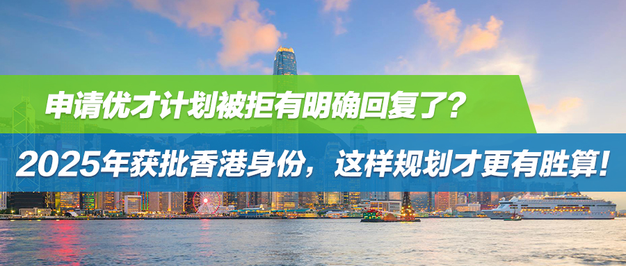 申请优才计划被拒有明确回复了？2025年获批香港身份，这样规划才更有胜算！