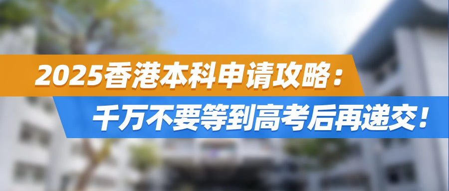 2025香港本科申请攻略：千万不要等到高考后再递交！