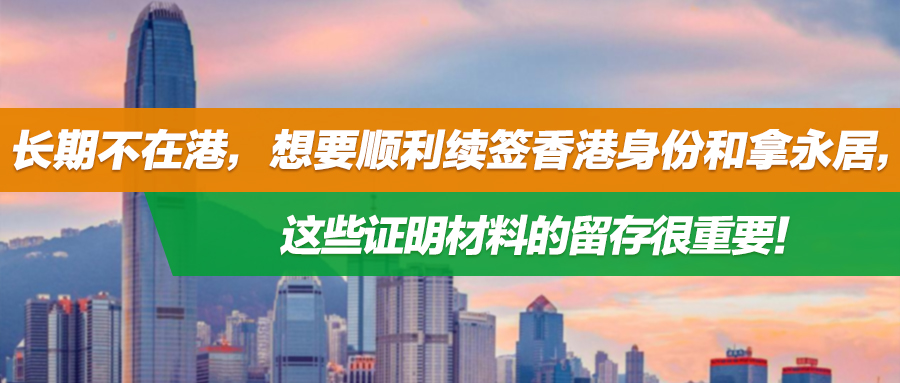 长期不在港，想要顺利续签香港身份和拿永居，这些证明材料的留存很重要！