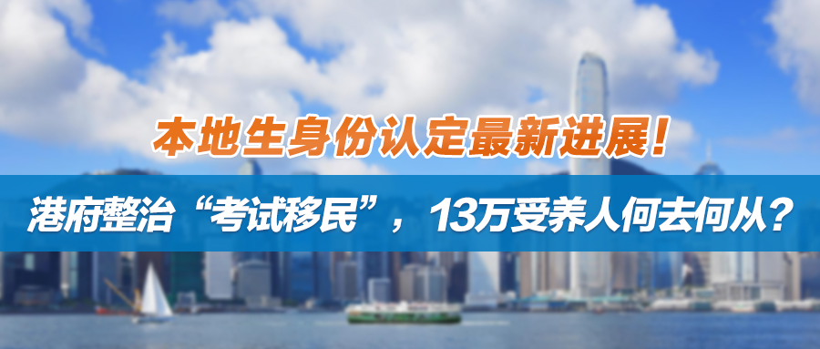 本地生身份认定最新进展！港府整治“考试移民”，13万受养人何去何从？