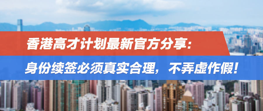香港高才计划最新官方分享：身份续签必须真实合理，不弄虚作假！