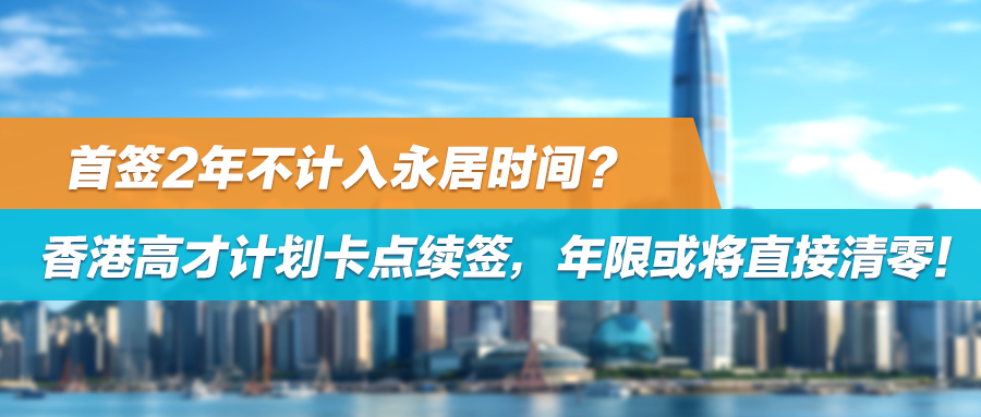 首签2年不计入永居时间？香港高才计划续签卡点，年限或将直接清零！附人才计划续签政策最新变化