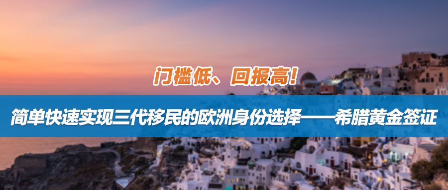 门槛低、回报高！简单快速实现三代移民的欧洲身份选择——希腊黄金签证