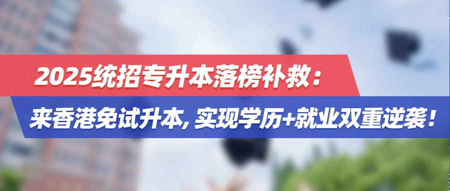 2025统招专升本落榜补救：来香港免试升本，实现学历+就业双重逆袭！