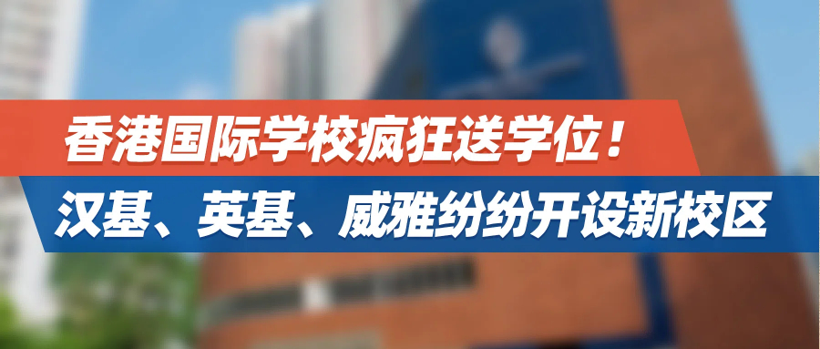 香港国际学校疯狂送学位！汉基、英基、威雅纷纷开设新校区，内地港宝可占位！