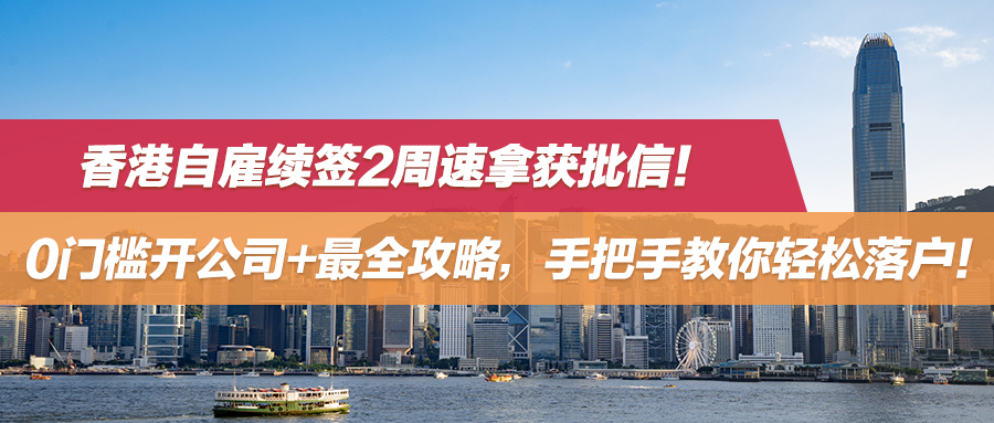 香港自雇续签2周速拿获批信！0门槛开公司+最全攻略，手把手教你轻松落户！