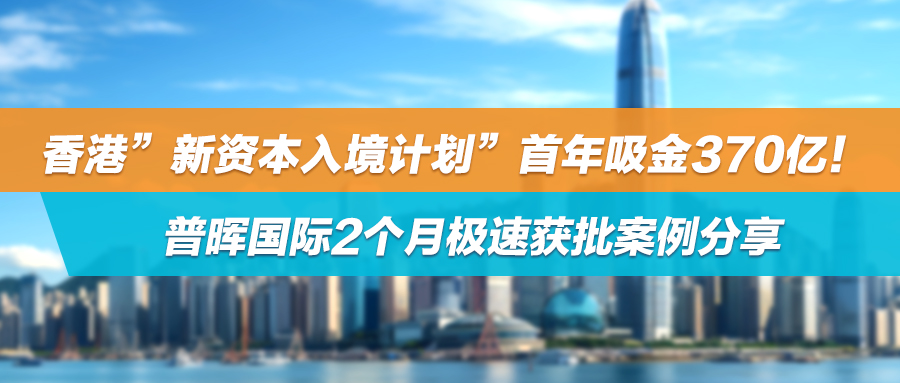 香港"新资本入境计划"首年吸金370亿！普晖国际2个月极速获批案例分享！